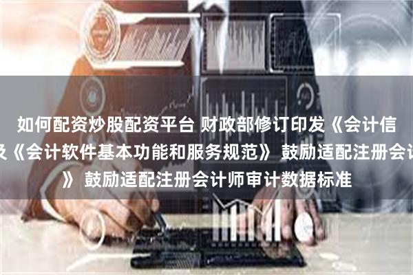 如何配资炒股配资平台 财政部修订印发《会计信息化工作规范》及《会计软件基本功能和服务规范》 鼓励适配注册会计师审计数据标准