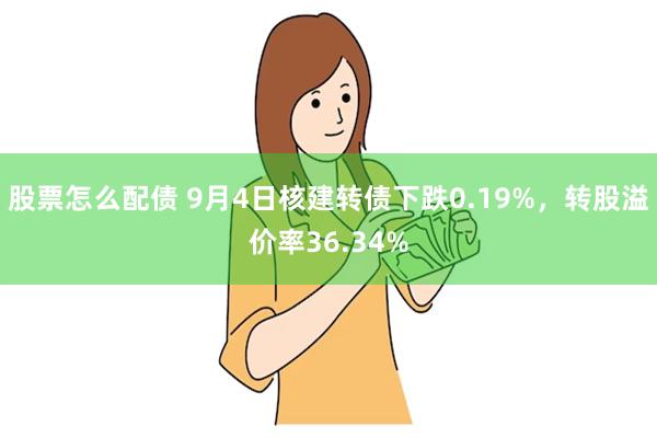 股票怎么配债 9月4日核建转债下跌0.19%，转股溢价率36.34%