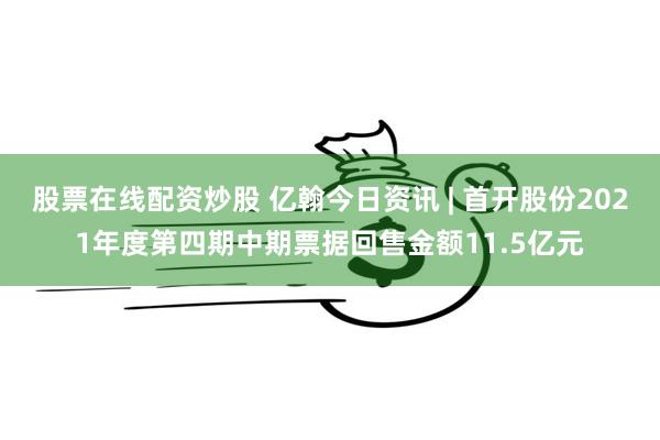 股票在线配资炒股 亿翰今日资讯 | 首开股份2021年度第四期中期票据回售金额11.5亿元
