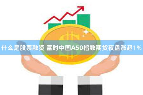 什么是股票融资 富时中国A50指数期货夜盘涨超1%