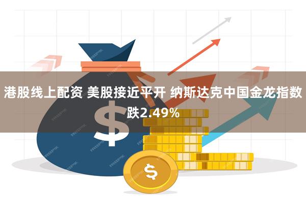 港股线上配资 美股接近平开 纳斯达克中国金龙指数跌2.49%