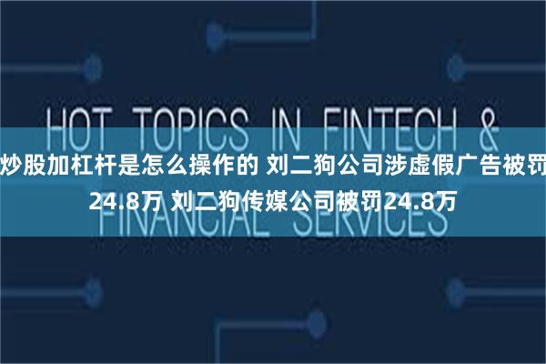 炒股加杠杆是怎么操作的 刘二狗公司涉虚假广告被罚24.8万 刘二狗传媒公司被罚24.8万