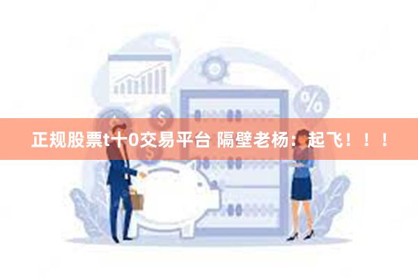 正规股票t十0交易平台 隔壁老杨：起飞！！！