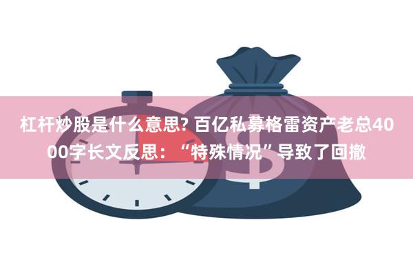 杠杆炒股是什么意思? 百亿私募格雷资产老总4000字长文反思：“特殊情况”导致了回撤