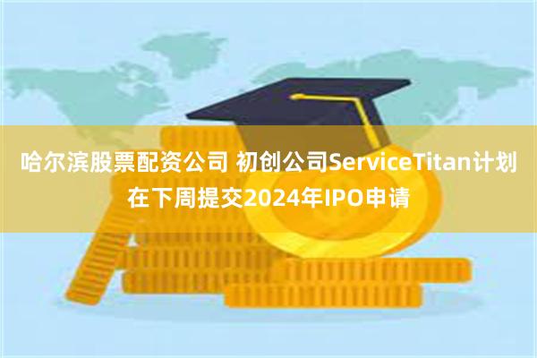 哈尔滨股票配资公司 初创公司ServiceTitan计划在下周提交2024年IPO申请