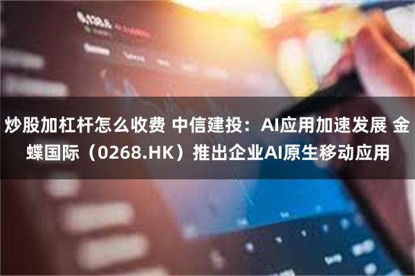炒股加杠杆怎么收费 中信建投：AI应用加速发展 金蝶国际（0268.HK）推出企业AI原生移动应用