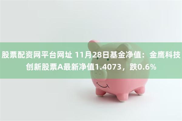 股票配资网平台网址 11月28日基金净值：金鹰科技创新股票A最新净值1.4073，跌0.6%