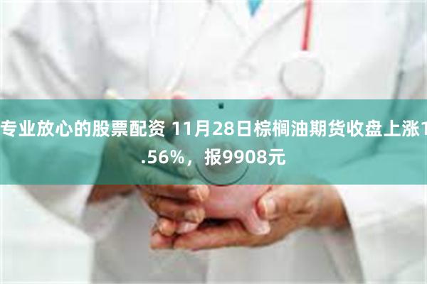 专业放心的股票配资 11月28日棕榈油期货收盘上涨1.56%，报9908元