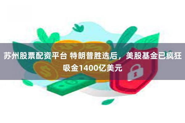 苏州股票配资平台 特朗普胜选后，美股基金已疯狂吸金1400亿美元