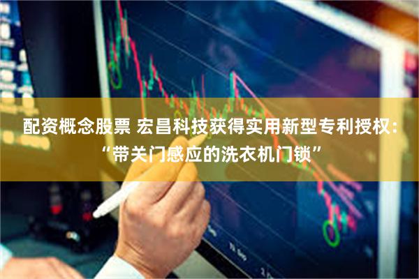 配资概念股票 宏昌科技获得实用新型专利授权：“带关门感应的洗衣机门锁”