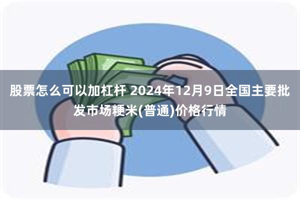 股票怎么可以加杠杆 2024年12月9日全国主要批发市场粳米(普通)价格行情