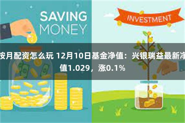 按月配资怎么玩 12月10日基金净值：兴银瑞益最新净值1.029，涨0.1%