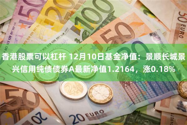 香港股票可以杠杆 12月10日基金净值：景顺长城景兴信用纯债债券A最新净值1.2164，涨0.18%