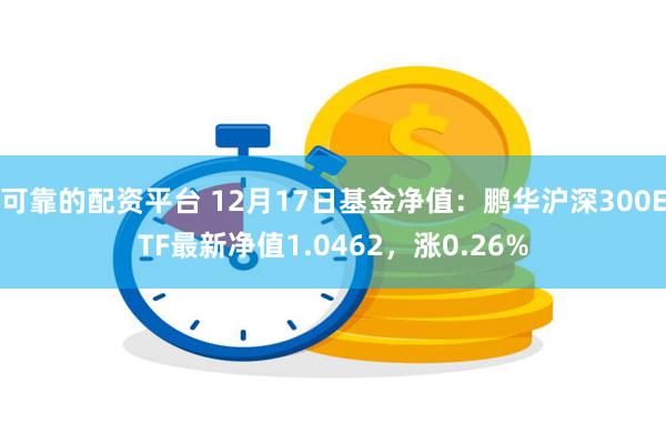 可靠的配资平台 12月17日基金净值：鹏华沪深300ETF最新净值1.0462，涨0.26%