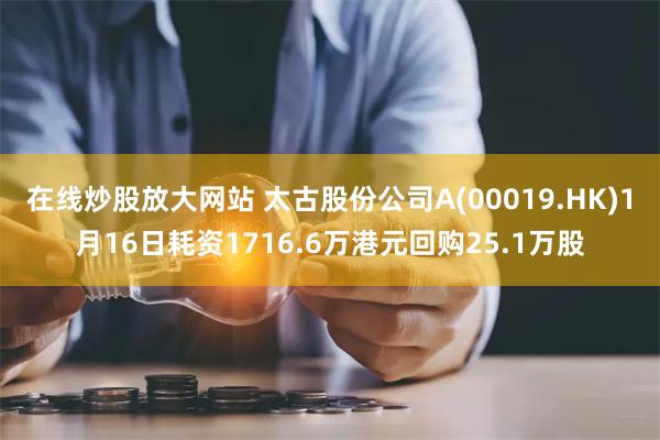 在线炒股放大网站 太古股份公司A(00019.HK)1月16日耗资1716.6万港元回购25.1万股