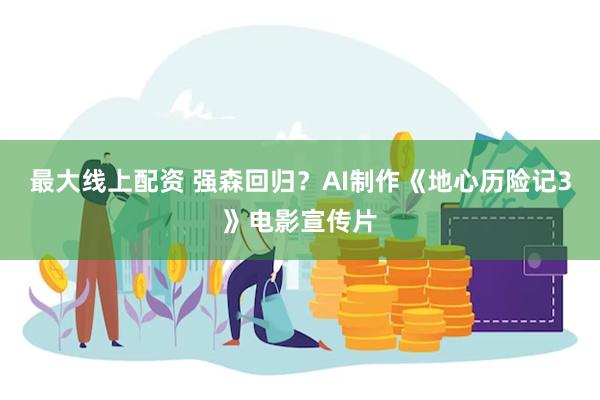 最大线上配资 强森回归？AI制作《地心历险记3》电影宣传片