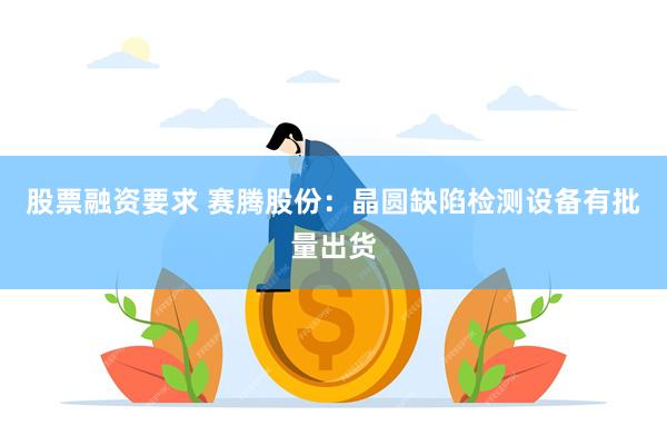 股票融资要求 赛腾股份：晶圆缺陷检测设备有批量出货