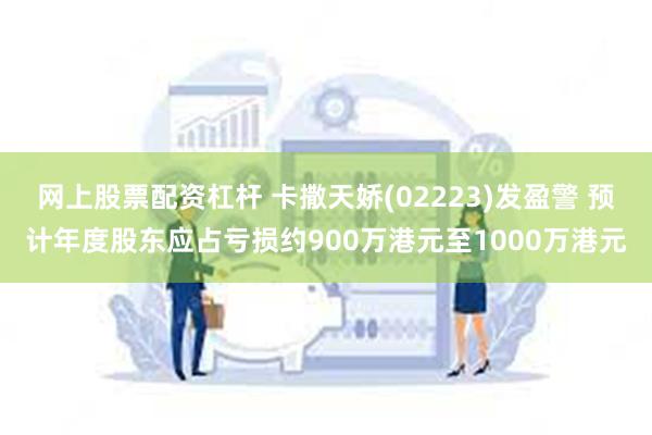 网上股票配资杠杆 卡撒天娇(02223)发盈警 预计年度股东应占亏损约900万港元至1000万港元