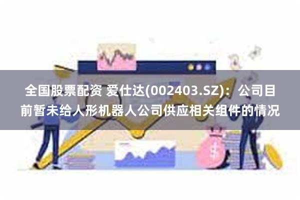 全国股票配资 爱仕达(002403.SZ)：公司目前暂未给人形机器人公司供应相关组件的情况
