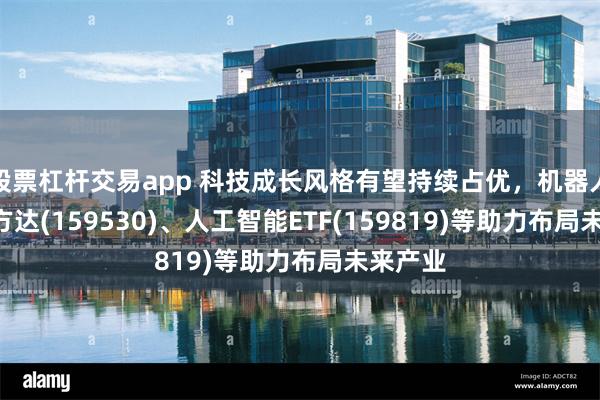股票杠杆交易app 科技成长风格有望持续占优，机器人ETF易方达(159530)、人工智能ETF(159819)等助力布局未来产业