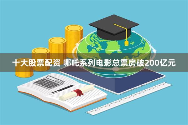 十大股票配资 哪吒系列电影总票房破200亿元