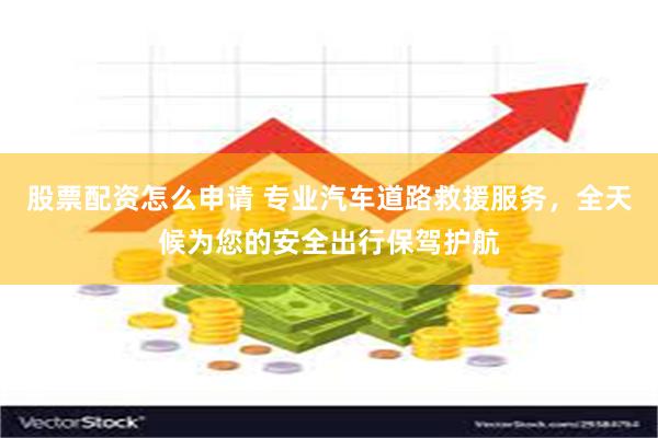 股票配资怎么申请 专业汽车道路救援服务，全天候为您的安全出行保驾护航