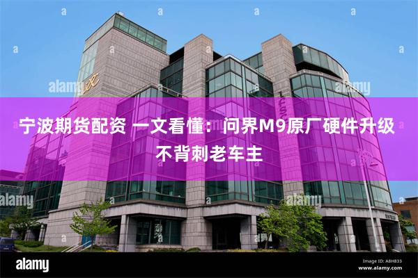 宁波期货配资 一文看懂：问界M9原厂硬件升级 不背刺老车主