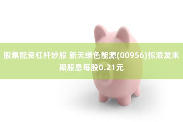 股票配资杠杆炒股 新天绿色能源(00956)拟派发末期股息每股0.21元