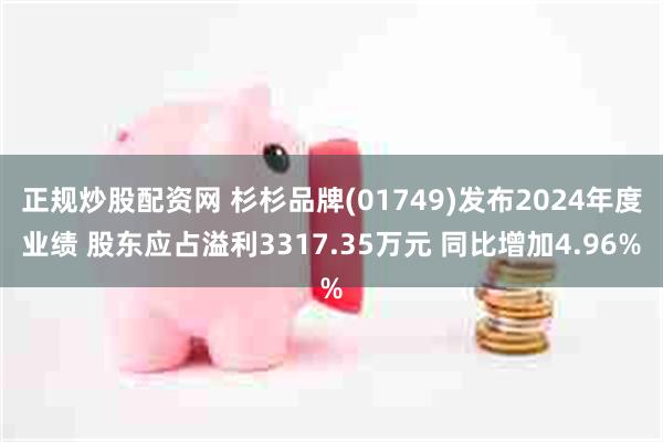 正规炒股配资网 杉杉品牌(01749)发布2024年度业绩 股东应占溢利3317.35万元 同比增加4.96%