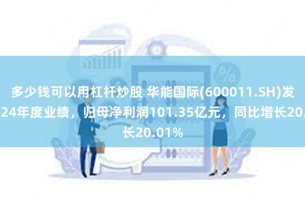 多少钱可以用杠杆炒股 华能国际(600011.SH)发布2024年度业绩，归母净利润101.35亿元，同比增长20.01%