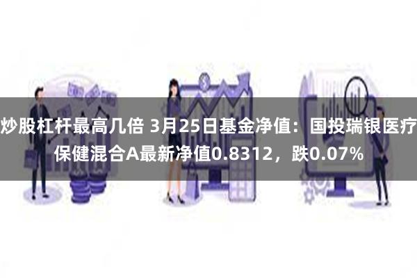 炒股杠杆最高几倍 3月25日基金净值：国投瑞银医疗保健混合A最新净值0.8312，跌0.07%