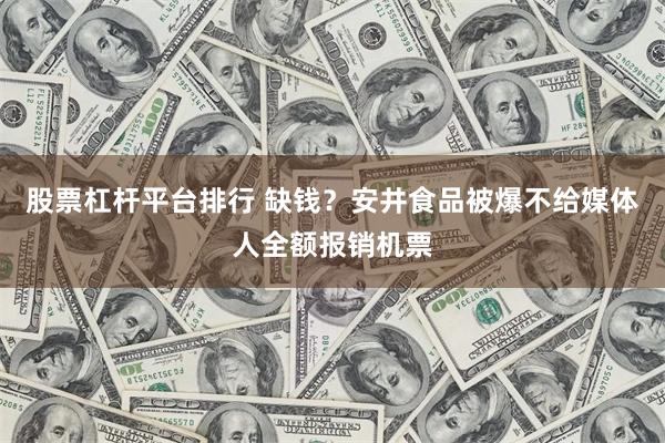 股票杠杆平台排行 缺钱？安井食品被爆不给媒体人全额报销机票