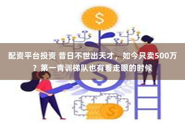 配资平台投资 昔日不世出天才，如今只卖500万？第一青训梯队也有看走眼的时候