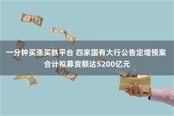 一分钟买涨买跌平台 四家国有大行公告定增预案 合计拟募资额达5200亿元