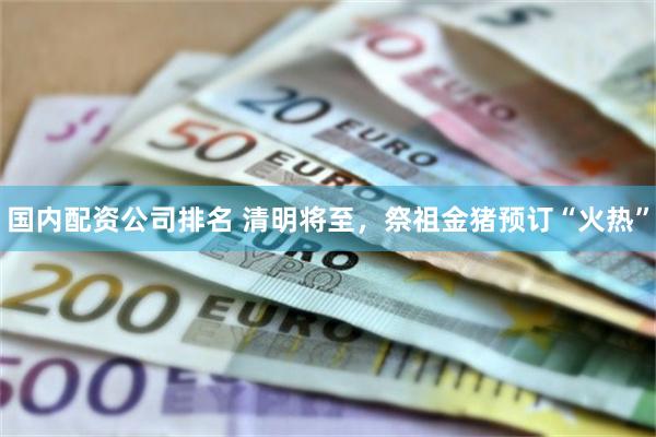 国内配资公司排名 清明将至，祭祖金猪预订“火热”