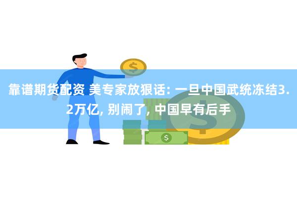 靠谱期货配资 美专家放狠话: 一旦中国武统冻结3.2万亿, 别闹了, 中国早有后手