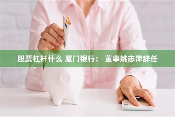 股票杠杆什么 厦门银行： 董事姚志萍辞任