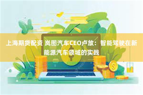 上海期货配资 岚图汽车CEO卢放：智能驾驶在新能源汽车领域的实践