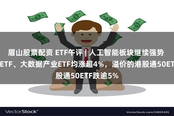 眉山股票配资 ETF午评 | 人工智能板块继续强势 ，大数据ETF、大数据产业ETF均涨超4%，溢价的港股通50ETF跌逾5%
