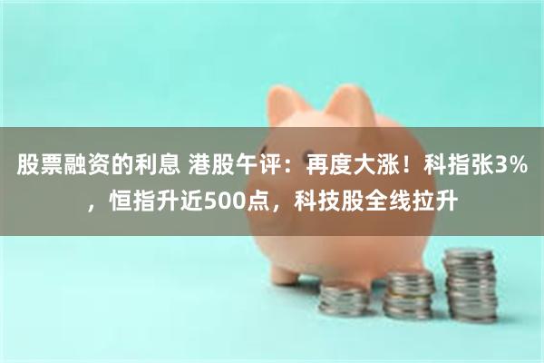 股票融资的利息 港股午评：再度大涨！科指张3%，恒指升近500点，科技股全线拉升