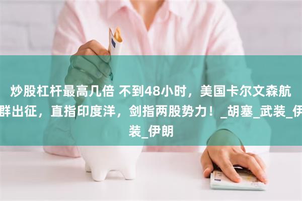 炒股杠杆最高几倍 不到48小时，美国卡尔文森航母群出征，直指印度洋，剑指两股势力！_胡塞_武装_伊朗