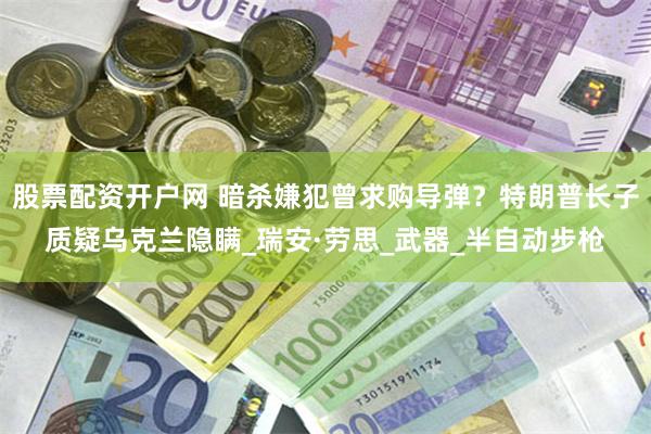 股票配资开户网 暗杀嫌犯曾求购导弹？特朗普长子质疑乌克兰隐瞒_瑞安·劳思_武器_半自动步枪