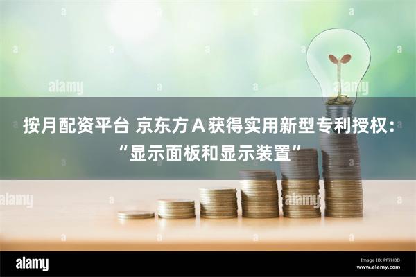 按月配资平台 京东方Ａ获得实用新型专利授权：“显示面板和显示装置”