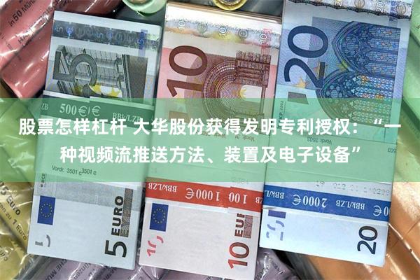 股票怎样杠杆 大华股份获得发明专利授权：“一种视频流推送方法、装置及电子设备”