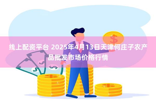 线上配资平台 2025年4月13日天津何庄子农产品批发市场价格行情