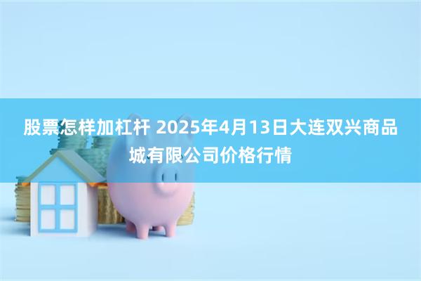 股票怎样加杠杆 2025年4月13日大连双兴商品城有限公司价格行情