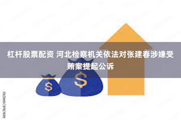 杠杆股票配资 河北检察机关依法对张建春涉嫌受贿案提起公诉