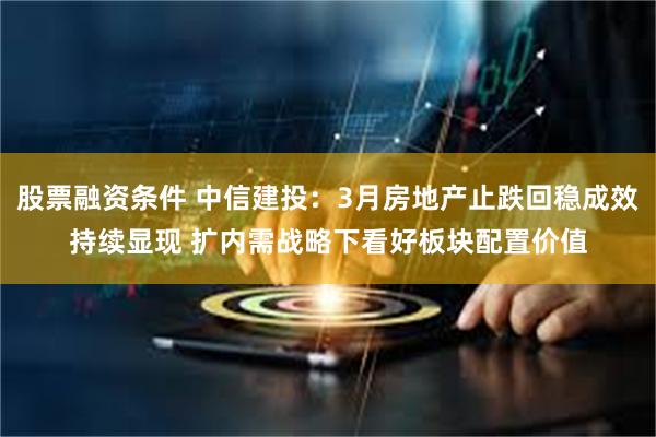 股票融资条件 中信建投：3月房地产止跌回稳成效持续显现 扩内需战略下看好板块配置价值