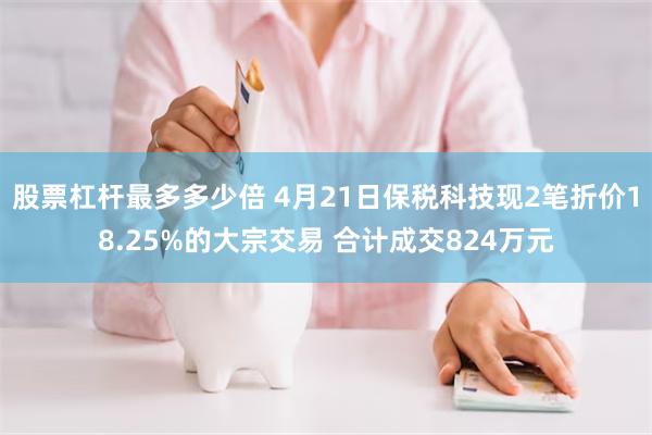 股票杠杆最多多少倍 4月21日保税科技现2笔折价18.25%的大宗交易 合计成交824万元