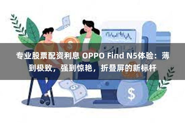 专业股票配资利息 OPPO Find N5体验：薄到极致，强到惊艳，折叠屏的新标杆